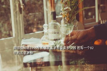 麻煩有知道1990年五星鐵蓋茅臺(tái)能賣(mài)多少錢(qián) 還有一個(gè)82年的五星茅臺(tái)