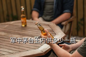 軍中茅臺王內(nèi)供多少一瓶