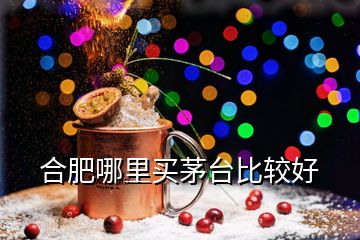 合肥哪里買茅臺比較好