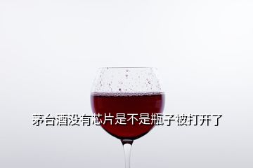 茅臺(tái)酒沒有芯片是不是瓶子被打開了