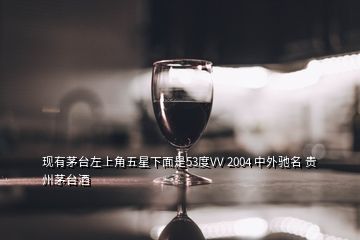 現(xiàn)有茅臺左上角五星下面是53度VV 2004 中外馳名 貴州茅臺酒