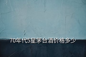 70年代5星茅臺酒價(jià)格多少