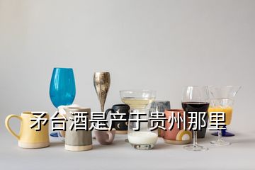 矛臺(tái)酒是產(chǎn)于貴州那里