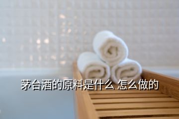 茅臺酒的原料是什么 怎么做的