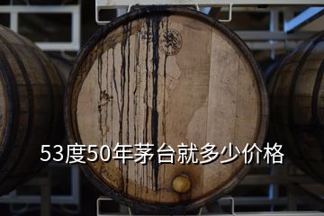 53度50年茅臺就多少價格