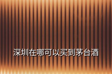 深圳在哪可以買到茅臺(tái)酒