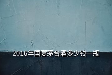 2016年國宴茅臺酒多少錢一瓶