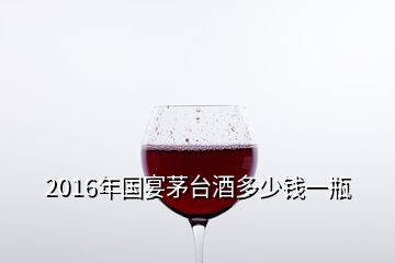 2016年國宴茅臺酒多少錢一瓶