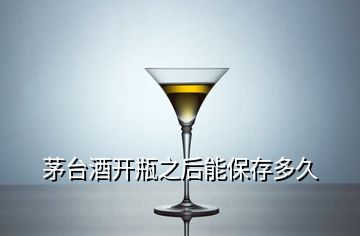 茅臺酒開瓶之后能保存多久