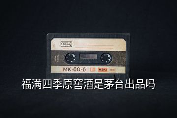 福滿四季原窖酒是茅臺出品嗎