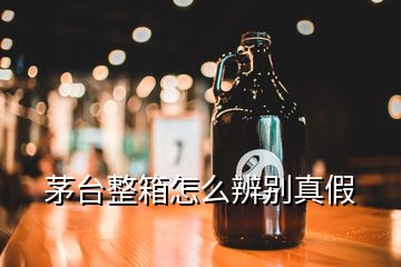 茅臺整箱怎么辨別真假