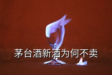 茅臺酒新酒為何不賣