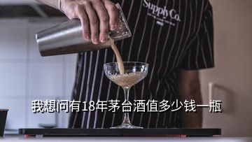 我想問(wèn)有18年茅臺(tái)酒值多少錢一瓶