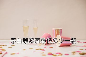 茅臺(tái)原漿酒最低多少一瓶