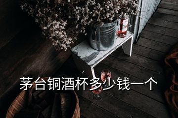 茅臺(tái)銅酒杯多少錢一個(gè)