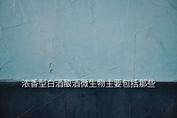 濃香型白酒釀酒微生物主要包括那些