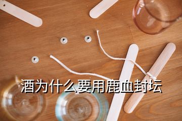 酒為什么要用鹿血封壇