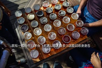 我有一箱09年53茅臺飛天酒12瓶大概多少錢能回收謝謝各位