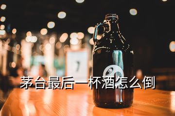 茅臺(tái)最后一杯酒怎么倒