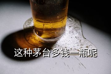 這種茅臺(tái)多錢一瓶呢