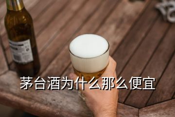 茅臺(tái)酒為什么那么便宜