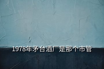 1978年矛臺(tái)酒廠是那個(gè)市管