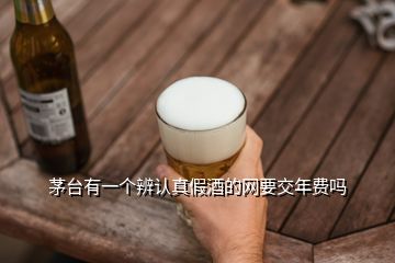 茅臺有一個辨認真假酒的網(wǎng)要交年費嗎