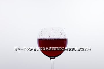 我中一等獎(jiǎng)茅臺(tái)鎮(zhèn)醬香品鑒酒四瓶運(yùn)費(fèi)要20元是好酒嗎