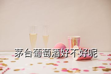 茅臺(tái)葡萄酒好不好呢