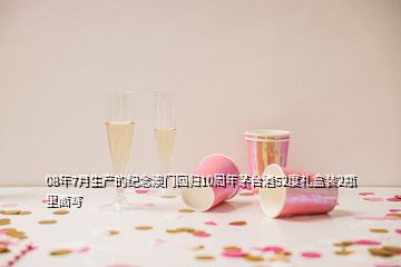 08年7月生產(chǎn)的紀(jì)念澳門回歸10周年茅臺酒52度禮盒裝2瓶里面寫