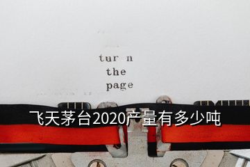 飛天茅臺2020產量有多少噸