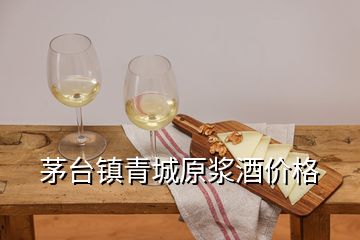 茅臺(tái)鎮(zhèn)青城原漿酒價(jià)格