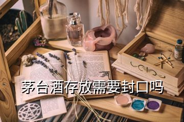 茅臺(tái)酒存放需要封口嗎