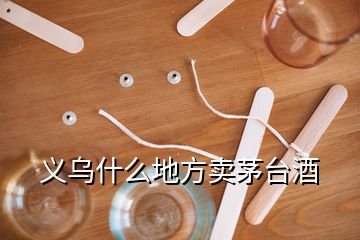 義烏什么地方賣茅臺(tái)酒