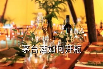 茅臺(tái)酒如何開瓶