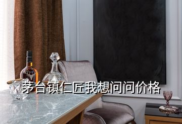 茅臺(tái)鎮(zhèn)仁匠我想問問價(jià)格