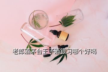 老郎酒茅臺王子酒銀習(xí)哪個好喝