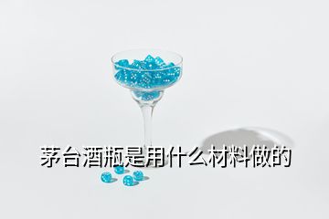 茅臺酒瓶是用什么材料做的