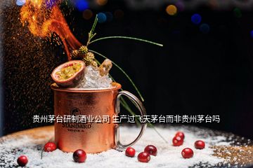 貴州茅臺研制酒業(yè)公司 生產(chǎn)過飛天茅臺而非貴州茅臺嗎