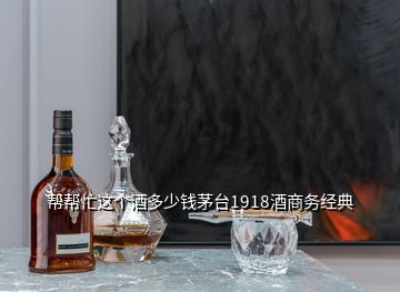 幫幫忙這個(gè)酒多少錢茅臺1918酒商務(wù)經(jīng)典