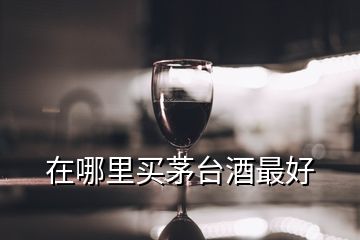 在哪里買(mǎi)茅臺(tái)酒最好