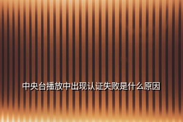 中央臺播放中出現(xiàn)認證失敗是什么原因