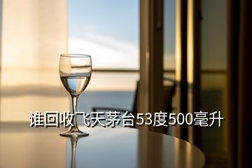 誰回收飛天茅臺53度500毫升