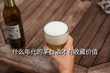 什么年代的茅臺酒才有收藏價值