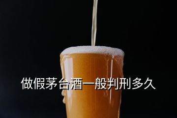 做假茅臺(tái)酒一般判刑多久