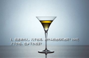 1、我是贛州人，兒子結(jié)婚，用什么白酒和紅酒好？150元上下價格，在鄉(xiāng)下辦婚宴？