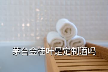 茅臺(tái)金桂葉是定制酒嗎