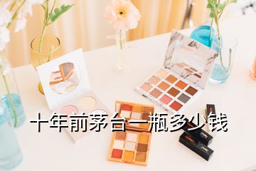 十年前茅臺(tái)一瓶多少錢(qián)