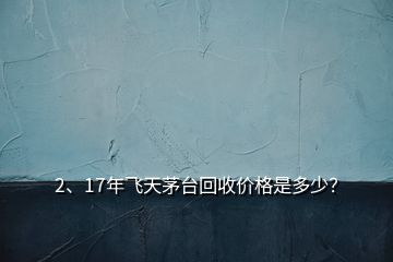 2、17年飛天茅臺(tái)回收價(jià)格是多少？