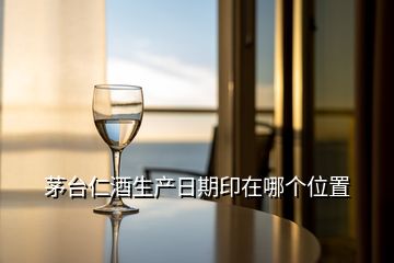 茅臺(tái)仁酒生產(chǎn)日期印在哪個(gè)位置